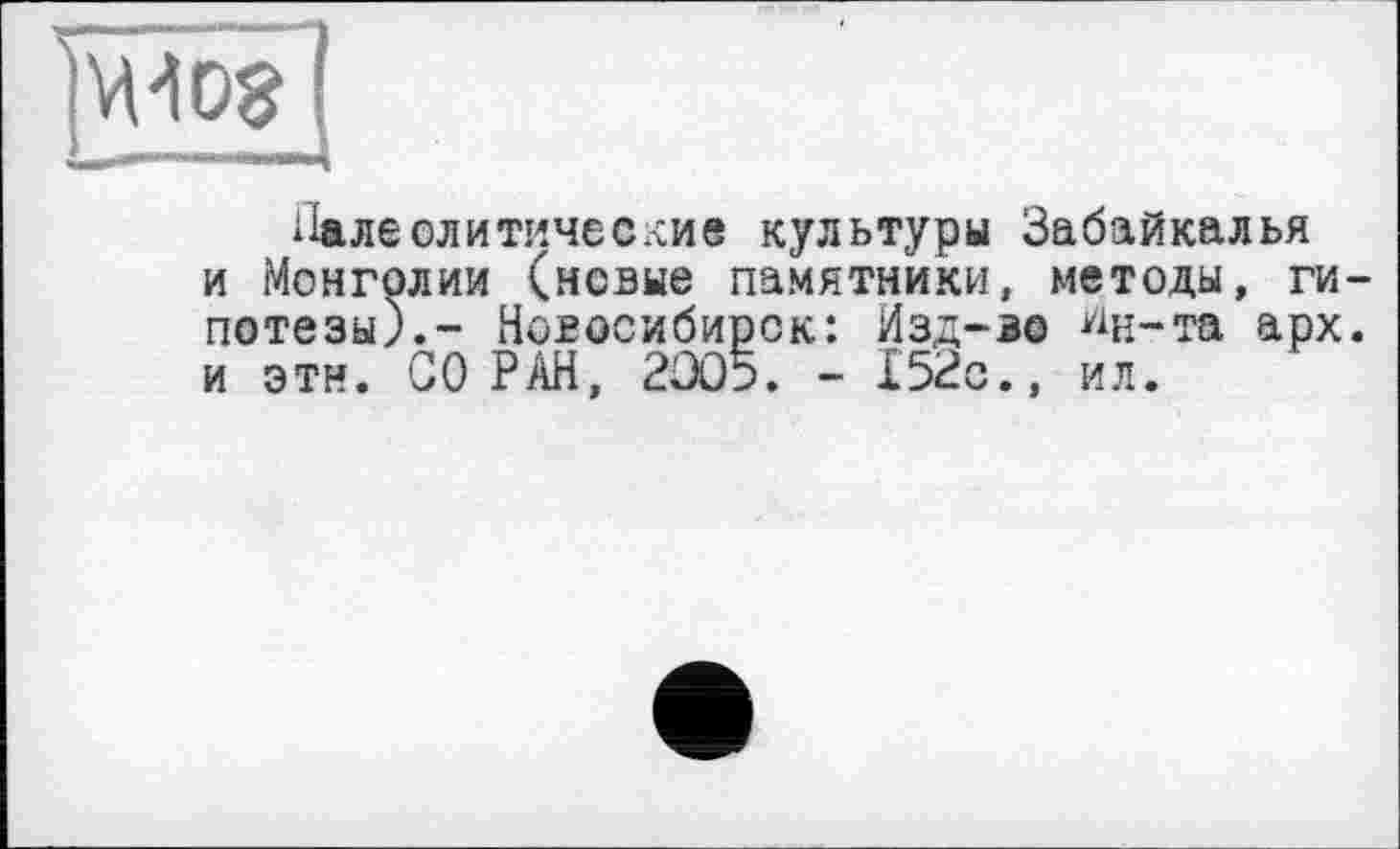 ﻿Палеолитические культуры Забайкалья и Монголии (новые памятники, методы, гипотезы).- Новосибирск: Изд-во ^н-та арх. и эти. GO РАН, 2Û05. - 152с., ил.